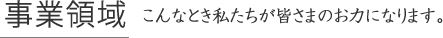 事業領域 こんなとき私たちが皆さまのお力になります。